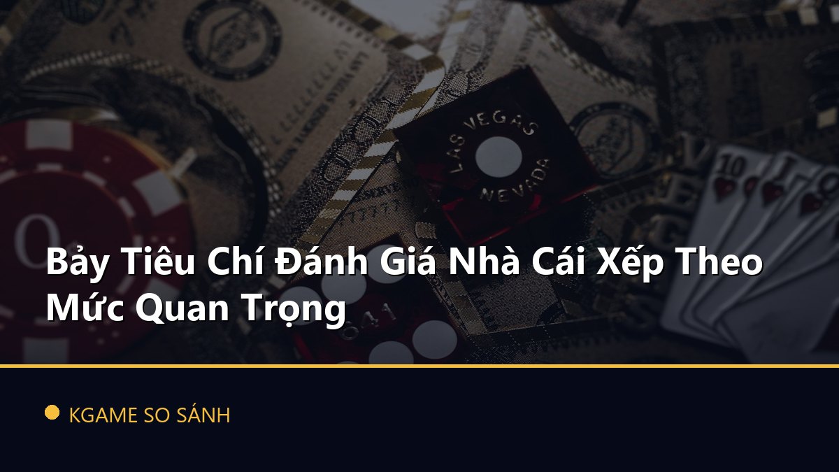 Bảy Tiêu Chí Đánh Giá Nhà Cái Xếp Theo Mức Quan Trọng