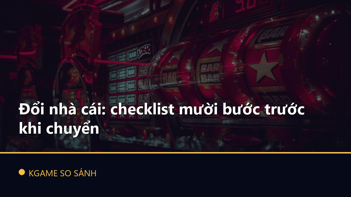 Đổi nhà cái: checklist mười bước trước khi chuyển