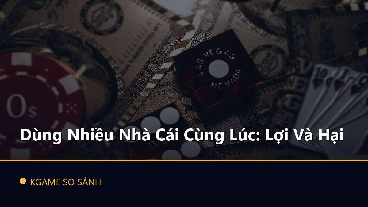 Dùng Nhiều Nhà Cái Cùng Lúc: Lợi Và Hại