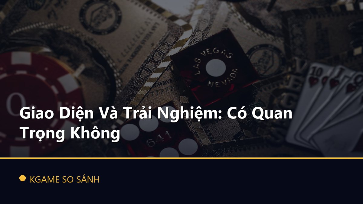 Giao Diện Và Trải Nghiệm: Có Quan Trọng Không