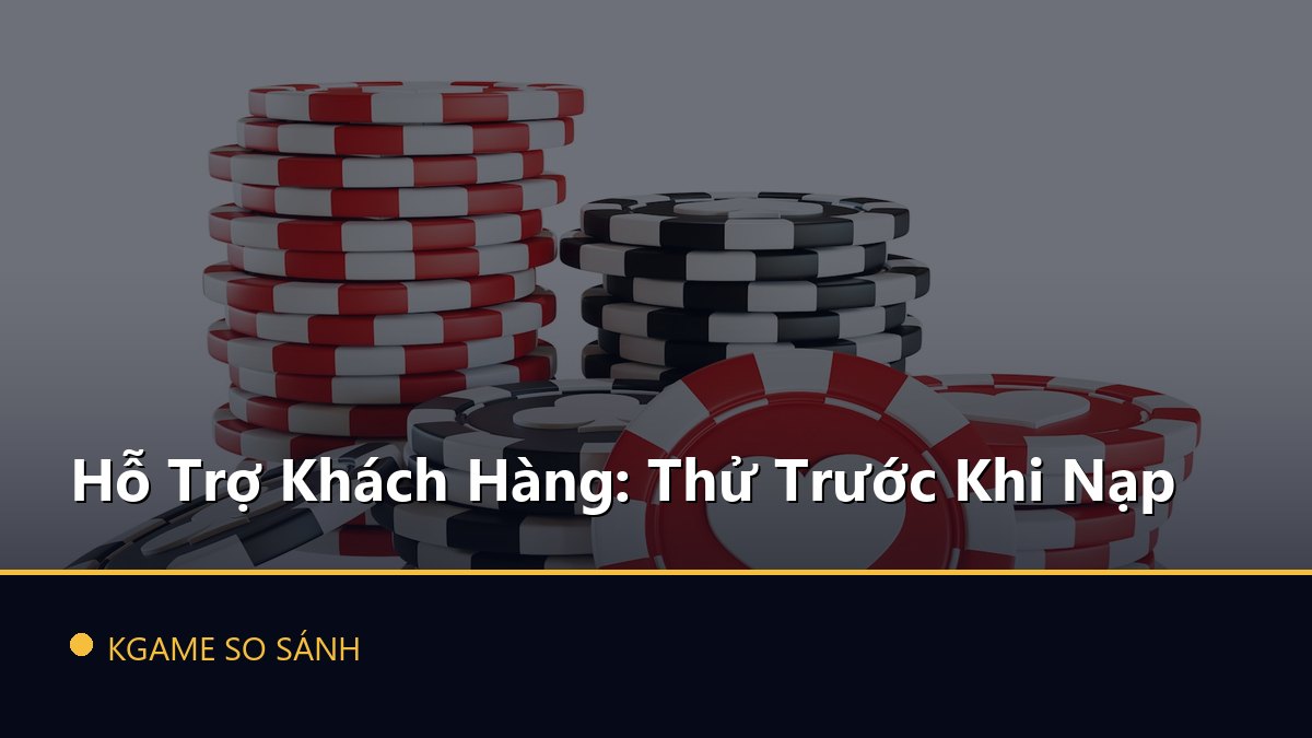 Hỗ Trợ Khách Hàng: Thử Trước Khi Nạp