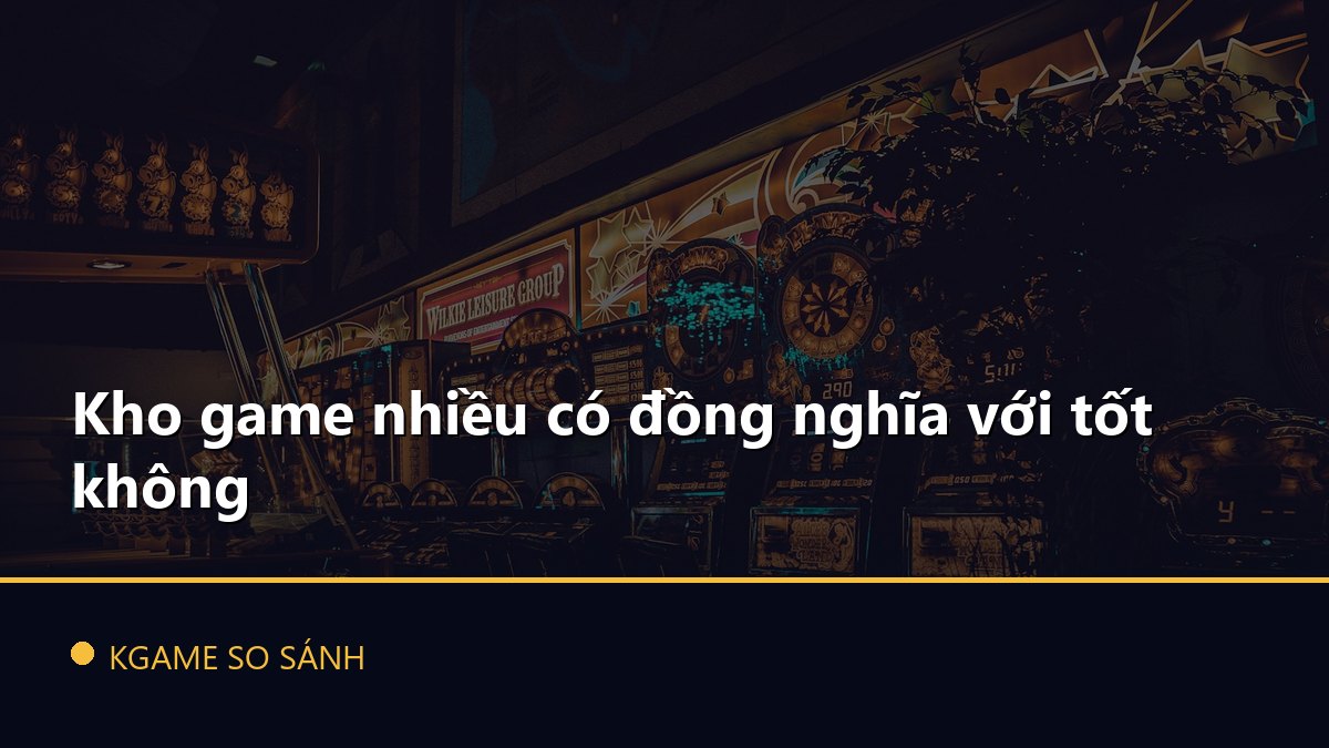 Kho game nhiều có đồng nghĩa với tốt không