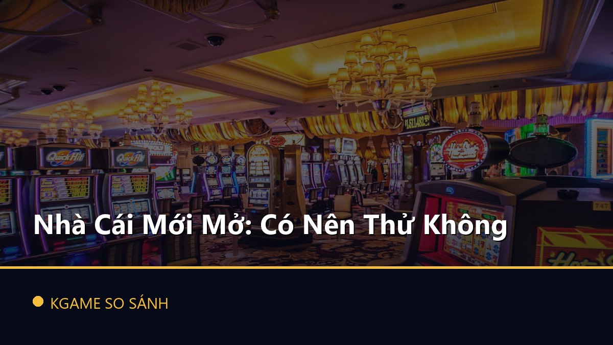 Nhà Cái Mới Mở: Có Nên Thử Không
