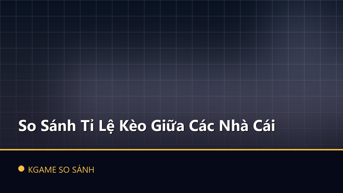 So Sánh Tỉ Lệ Kèo Giữa Các Nhà Cái