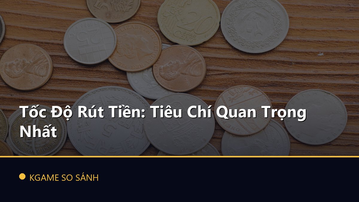 Tốc Độ Rút Tiền: Tiêu Chí Quan Trọng Nhất