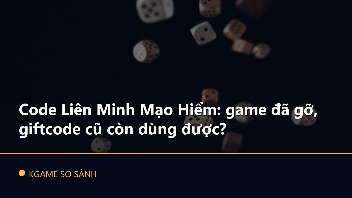 Code Liên Minh Mạo Hiểm: game đã gỡ, giftcode cũ còn dùng được?