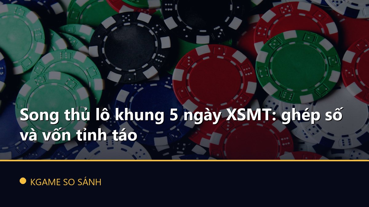 Song thủ lô khung 5 ngày XSMT: ghép số và vốn tỉnh táo
